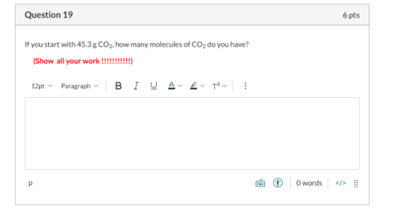 Question 19 6 pts If you start with 45.3 g CO2, how many molecules of CO2 do you have? (Show all your work!!!!!!!!!!!) 12pt P