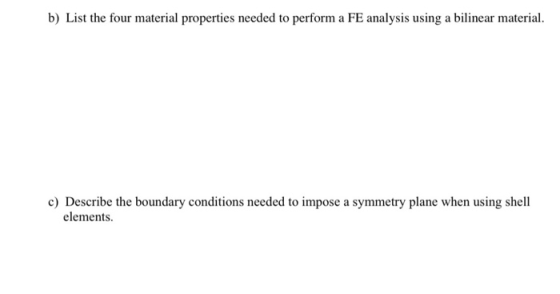 b) List the four material properties needed to perform a FE analysis using a bilinear material. c) Describe the boundary cond