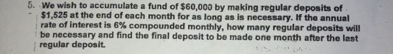 5. We wish to accumulate a fund of $60,000 by making regular deposits of $1,525 at the end of each month for as long as is ne
