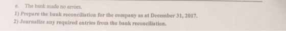 e. The bank made no errors. 1) Prepare the bank reconciliation for the company as at December 31, 2017. 2) Journalize any req