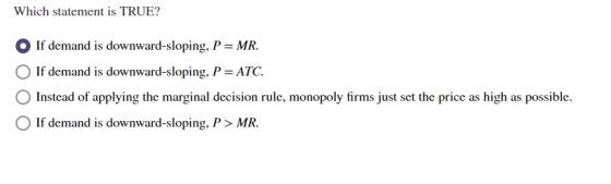 Which statement is TRUE? If demand is downward-sloping, P = MR. If demand is downward-sloping, P = ATC. Instead of applying t