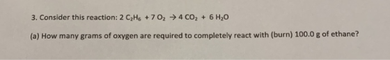 3. Consider this reaction: 2 C2H6 + 702 4CO2 + 6H2O (a) How many grams of oxygen are required to completely react with (burn)