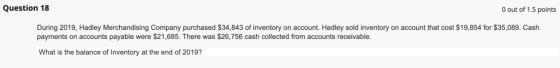 Question 18 O out of 1.5 points During 2019, Hadley Merchandising Company purchased $34,843 of inventory on account. Hadley s
