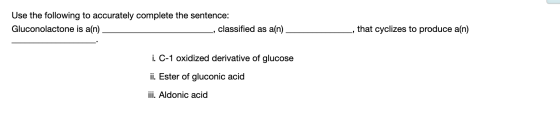 Use the following to accurately complete the sentence: classified as a(n). that cyclizes to produce a(n) Gluconolactone is a(