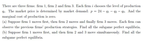 There are three firms: firm 1, firm 2 and firm 3. Each firm i chooses the level of production qi. The market price is determi