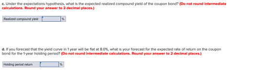 c. Under the expectations hypothesis, what is the expected realized compound yield of the coupon bond? (Do not round intermed