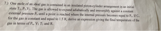7.) One mole of an ideal gas is contained in an insulated piston-cylinder arrangement in an initial state T, P,V. The gas is