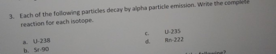 Each of the following particles decay by alpha particle emission reaction for each isotope 3. . Write the complete a. U-238 b