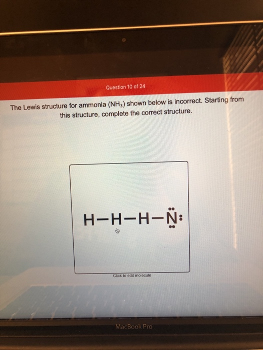 Question 10 of 24 The Lewis structure for ammonia (NH3) shown below is incorrect. Starting from this structure, complete the