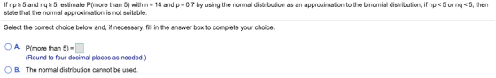 If np 25 and nq 2 5, estimate P(more than 5) with n = 14 and p= 0.7 by using the normal distribution as an approximation to t
