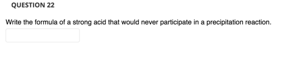 QUESTION 22 Write the formula of a strong acid that would never participate in a precipitation reaction.