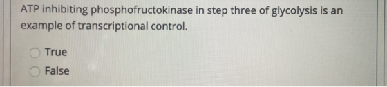 ATP inhibiting phosphofructokinase in step three of glycolysis is an example of transcriptional control. True False