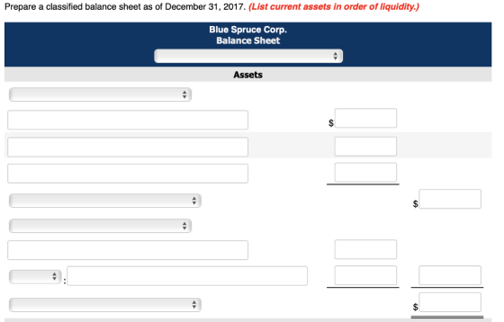 Prepare a classified balance sheet as of December 31, 2017. (List current assets in order of liquidity) Blue Spruce Corp. Balance Sheet Assets
