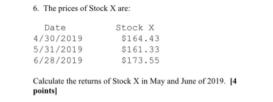 6. The prices of Stock X are: Date 4/30/2019 5/31/2019 6/28/2019 Stock X $164.43 $161.33 $173.55 Calculate the returns of Sto