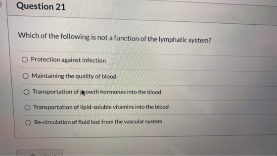 Question 21 Which of the following is not a function of the lymphatic system? O Protection against infection Maintaining the