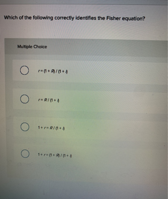 Which of the following correctly identifies the Fisher equation? Multiple Choice r= (1 + R)/(1+1 r=R/ (1+1 1 + r = R/(1+) 1+r