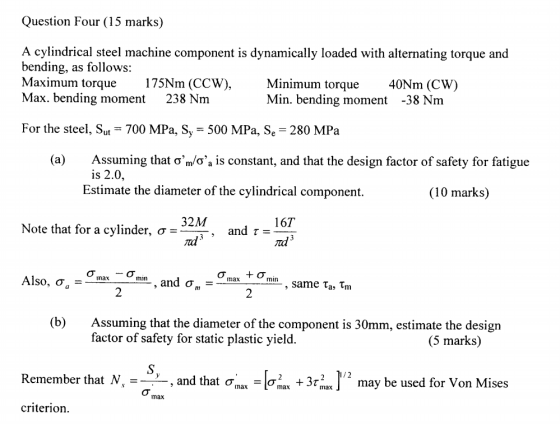 Question Four (15 marks) A cylindrical steel machine component is dynamically loaded with alternating torque and bending Maxi