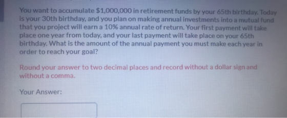 You want to accumulate $1,000,000 in retirement funds by your 65th birthday. Today is your 30th birthday, and you plan on mak