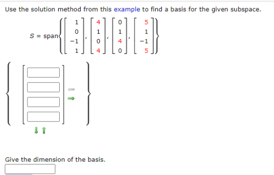 Use the solution method from this example to find a basis for the given subspace. 1 4 0 5 1 S = span -1 0 -1 4 0 5 Give the d