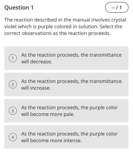 Question 1 -- /1 The reaction described in the manual involves crystal violet which is purple colored in solution. Select the