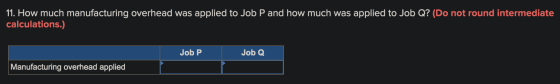 11. How much manufacturing overhead was applied to Job P and how much was applied to Job Q? (Do not round intermediate calcul