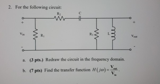 2. For the following circuit: Vin ZRI a. (3 pts.) Redraw the circuit in the frequency domain. b. (7 pts) Find the transfer fu