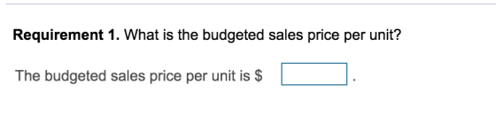 Requirement 1. What is the budgeted sales price per unit? The budgeted sales price per unit is $ |
