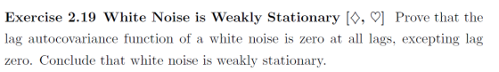 Exercise 2.19 White Noise is Weakly Stationary [O, ] Prove that the lag autocovariance function of a white noise is zero at all lags, excepting lag zero. Conclude that white noise is weakly stationary.