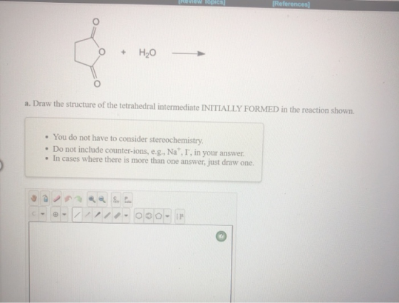 [Review Topics [References) O + H2O a. Draw the structure of the tetrahedral intermediate INITIALLY FORMED in the reaction sh