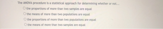 The ANOVA procedure is a statistical approach for determining whether or not... O the proportions of more than two samples ar