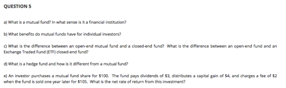 QUESTION 5 a) What is a mutual fund? In what sense is it a financial institution? b) What benefits do mutual funds have for i