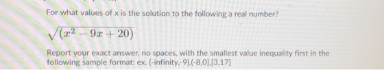 For what values of x is the solution to the following a real number? V(x2 – 9x +20) Report your exact answer, no spaces, with