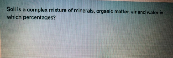Soil is a complex mixture of minerals, organic matter, air and water in which percentages?