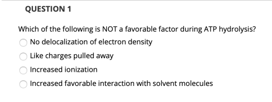 QUESTION 1 Which of the following is NOT a favorable factor during ATP hydrolysis? No delocalization of electron density Like