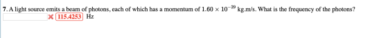 7. A light source emits a beam of photons, each of which has a momentum of 1.60 x 10 kg.m/s. What is the frequency of the pho