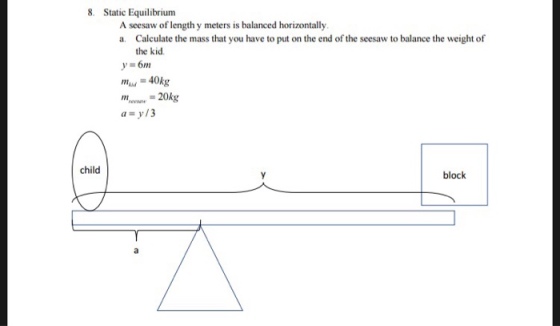 8. Static Equilibrium A seesaw of length y meters is balanced horizontally a. Calculate the mass that you have to put on the end of the seesaw to balance the weight of the kid y-6m ea 20kg a-y/3 child block