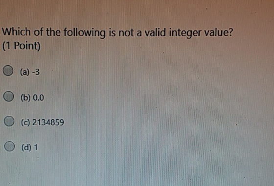Which of the following is not a valid integer value? (1 Point) (a) -3 (b) 0.0 (c) 2134859 O (d) 1