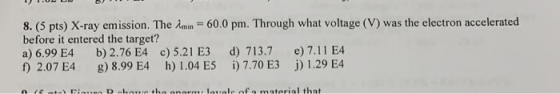 8. (5 pts) X-ray emission. The Amin = 60.0 pm. Through what voltage (V) was the electron accelerated before it entered the ta