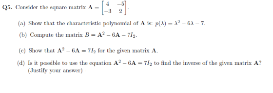 Q5. Consider the square matrix A 4 -3 2 (a) Show that the characteristic polynomial of A is: p(x) = 12 – 61 – 7. (b) Compute