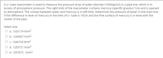 A U-tube manometer is used to measure the pressure drop of water (density=1000Kg/m3) in a pipe line, which is in excess of at