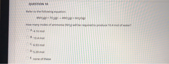 QUESTION 10 Refer to the following equation 4NH3(g) + 702(g) → 4NO2(g) + 6H2O(g) How many moles of ammonia (NH3) will be requ