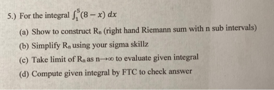 5.) For the integral S(8 - x) dx (a) Show to construct Rn (right hand Riemann sum with n sub intervals) (b) Simplify Rn using