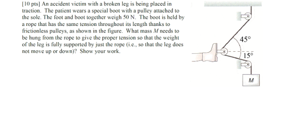 [10 pts] An accident victim with a broken leg is being placed in traction. The patient wears a special boot with a pulley att