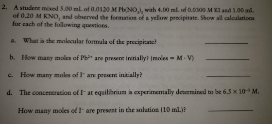 2. A student mixed 5.00 mL of 0.0120 M Pb(NO,), with 4.00 mL of 0.0300 M KI and 1.00 mL of 0.20 M KNO, and observed the forma