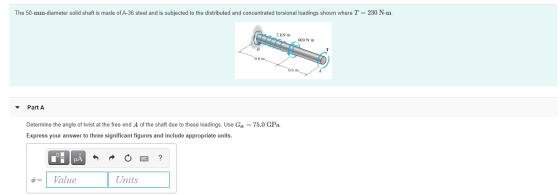 The 50-mm-diameter solid shaft is made of A-36 steel and is subjected to the distributed and concentrated torsional loadings