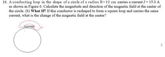 16. A conducting loop in the shape of a circle of a radius R=10 cm carries a current I= 15.0 A as shown in Figure 6. Calculat