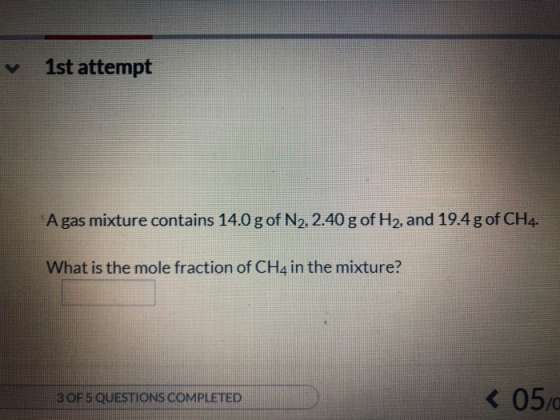 1st attempt A gas mixture contains 14.0 g of N2, 2.40 g of H2, and 19.4 g of CH4 What is the mole fraction of CH4 in the mixt