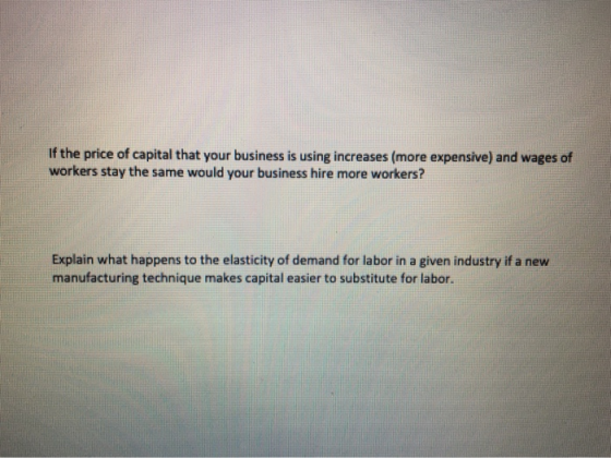 If the price of capital that your business is using increases (more expensive) and wages of workers stay the same would your
