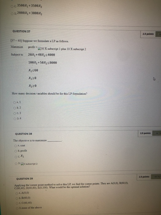 Oc 3500X2+3500x2 D.2000X+3000X2 QUESTION 37 2.5 points [37-40] Suppose we formulate a LP as follows Maximize profit=250 X sub
