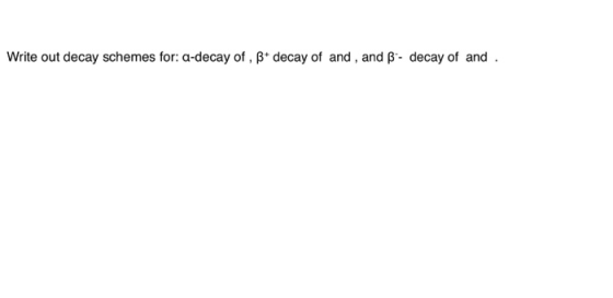 Write out decay schemes for: a-decay of , Bdecay of and, and ß - decay of and.